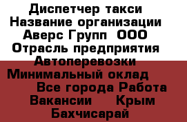 Диспетчер такси › Название организации ­ Аверс-Групп, ООО › Отрасль предприятия ­ Автоперевозки › Минимальный оклад ­ 15 000 - Все города Работа » Вакансии   . Крым,Бахчисарай